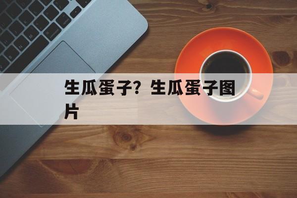 生瓜蛋子？生瓜蛋子图片-第1张图片-