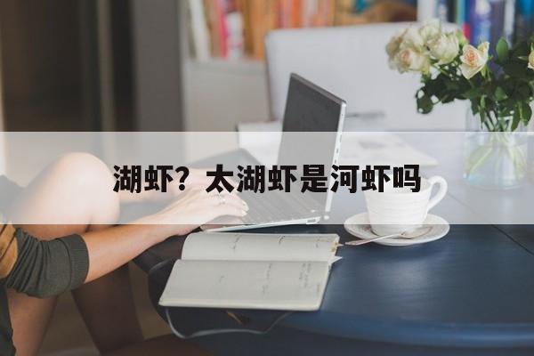 湖虾？太湖虾是河虾吗-第1张图片-