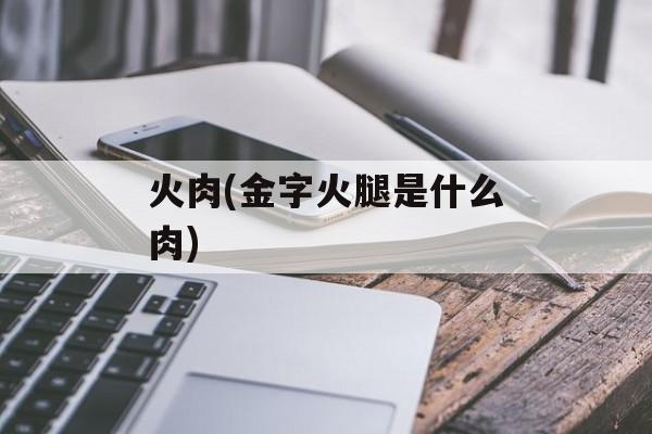 火肉(金字火腿是什么肉)-第1张图片-