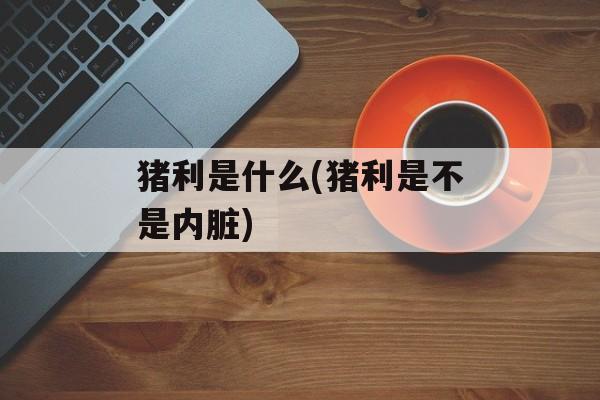 猪利是什么(猪利是不是内脏)-第1张图片-