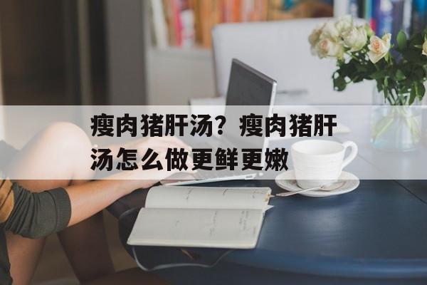 瘦肉猪肝汤？瘦肉猪肝汤怎么做更鲜更嫩-第1张图片-