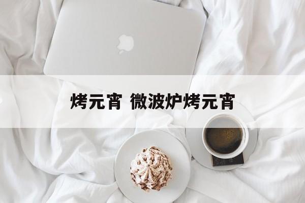 烤元宵 微波炉烤元宵-第1张图片-