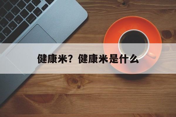健康米？健康米是什么-第1张图片-