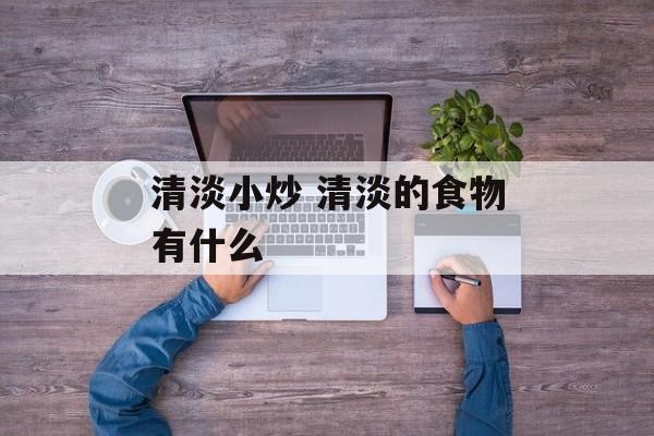 清淡小炒 清淡的食物有什么-第1张图片-