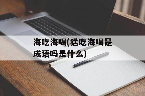 海吃海喝(猛吃海喝是成语吗是什么)-第1张图片-