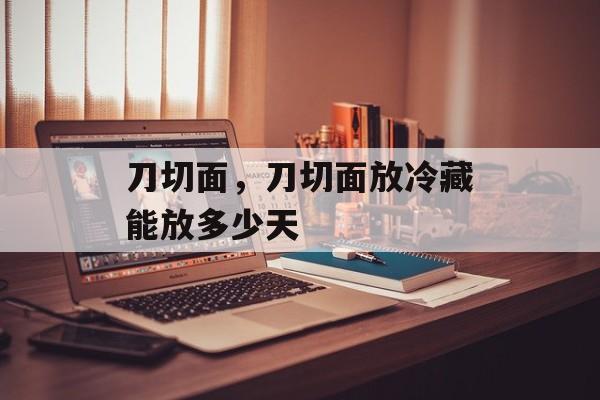 刀切面，刀切面放冷藏能放多少天-第1张图片-