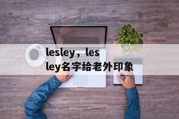 lesley，lesley名字给老外印象-第1张图片-