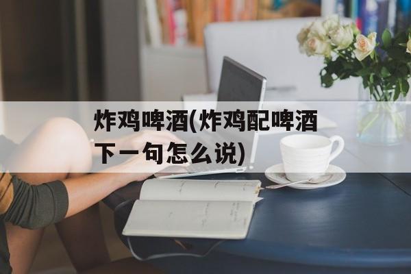 炸鸡啤酒(炸鸡配啤酒下一句怎么说)-第1张图片-