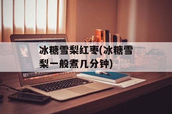 冰糖雪梨红枣(冰糖雪梨一般煮几分钟)-第1张图片-