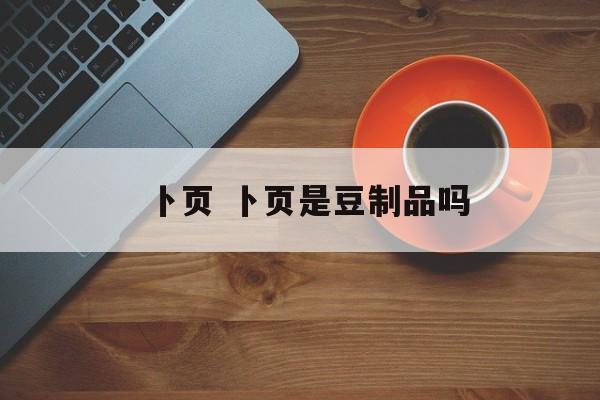 卜页 卜页是豆制品吗-第1张图片-