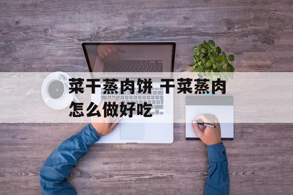 菜干蒸肉饼 干菜蒸肉怎么做好吃-第1张图片-