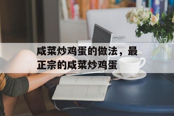 咸菜炒鸡蛋的做法，最正宗的咸菜炒鸡蛋-第1张图片-