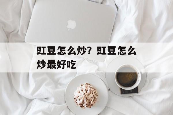 豇豆怎么炒？豇豆怎么炒最好吃-第1张图片-