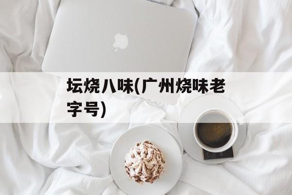 坛烧八味(广州烧味老字号)-第1张图片-