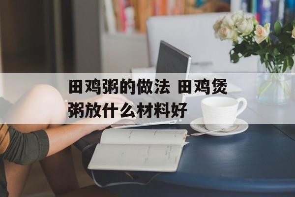 田鸡粥的做法 田鸡煲粥放什么材料好-第1张图片-