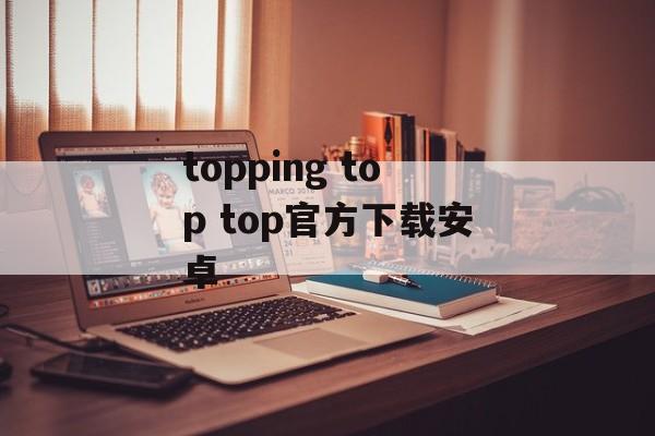 topping top top官方下载安卓-第1张图片-