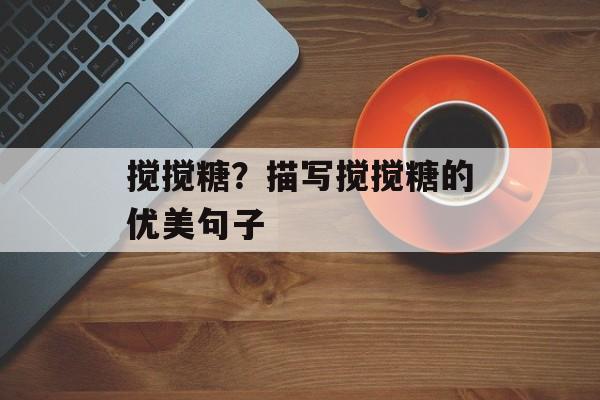 搅搅糖？描写搅搅糖的优美句子-第1张图片-