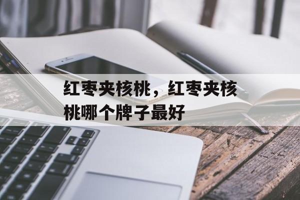 红枣夹核桃，红枣夹核桃哪个牌子最好-第1张图片-