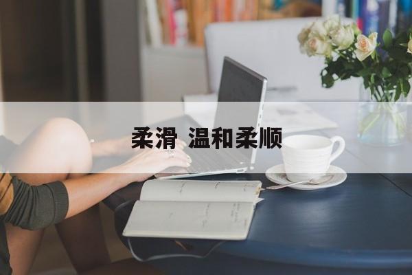 柔滑 温和柔顺-第1张图片-