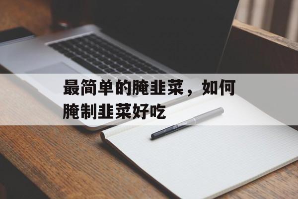 最简单的腌韭菜，如何腌制韭菜好吃-第1张图片-