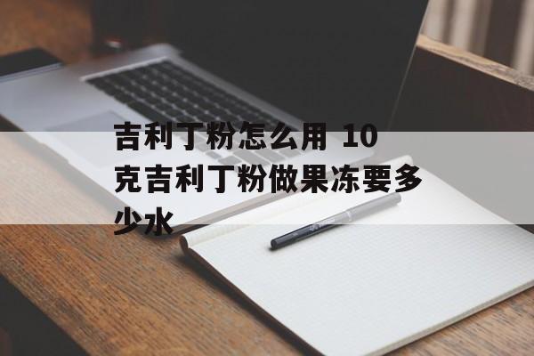吉利丁粉怎么用 10克吉利丁粉做果冻要多少水-第1张图片-