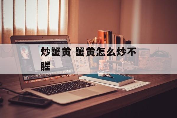 炒蟹黄 蟹黄怎么炒不腥-第1张图片-