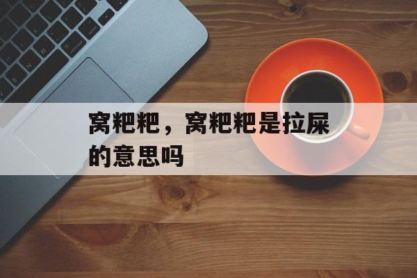 窝粑粑，窝粑粑是拉屎的意思吗-第1张图片-