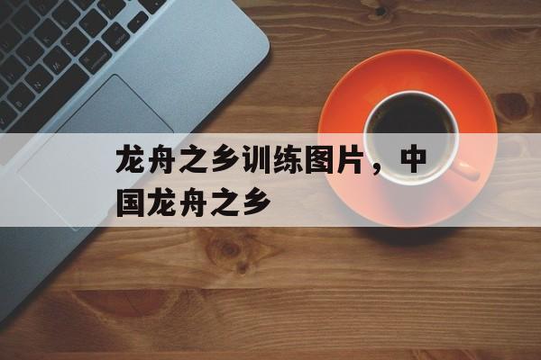龙舟之乡训练图片，中国龙舟之乡-第1张图片-