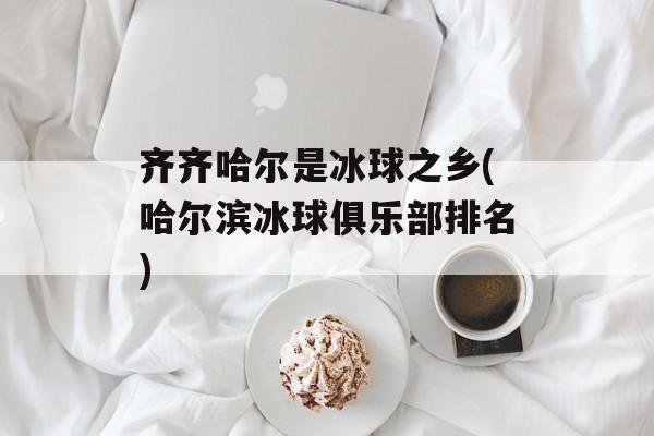 齐齐哈尔是冰球之乡(哈尔滨冰球俱乐部排名)-第1张图片-