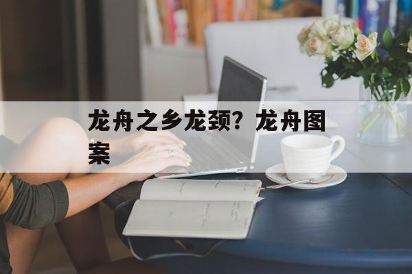 龙舟之乡龙颈？龙舟图案-第1张图片-
