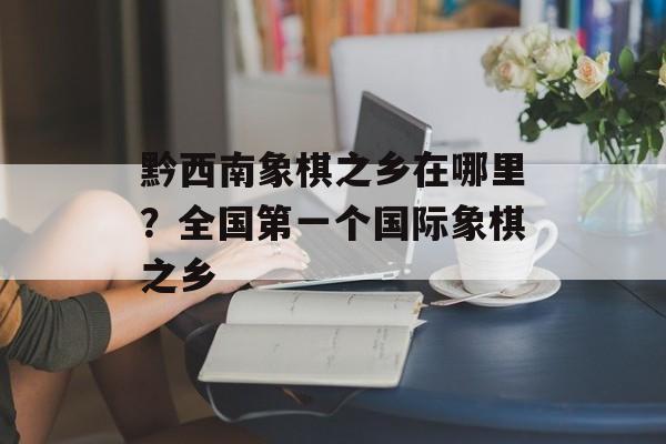 黔西南象棋之乡在哪里？全国第一个国际象棋之乡-第1张图片-