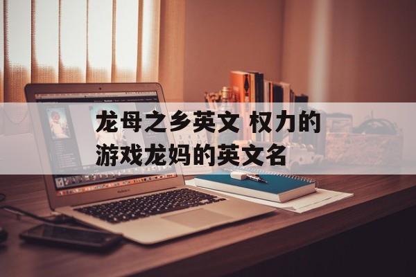 龙母之乡英文 权力的游戏龙妈的英文名-第1张图片-
