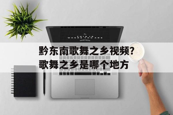 黔东南歌舞之乡视频？歌舞之乡是哪个地方-第1张图片-