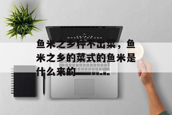 鱼米之乡种不出菜，鱼米之乡的菜式的鱼米是什么来的-第1张图片-