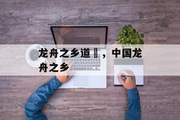 龙舟之乡道滘，中国龙舟之乡-第1张图片-