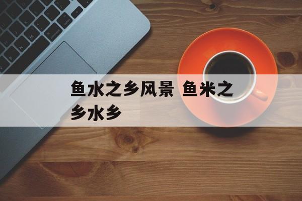 鱼水之乡风景 鱼米之乡水乡-第1张图片-