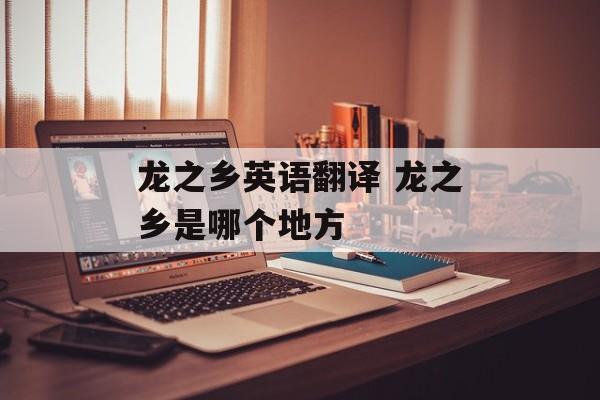 龙之乡英语翻译 龙之乡是哪个地方-第1张图片-