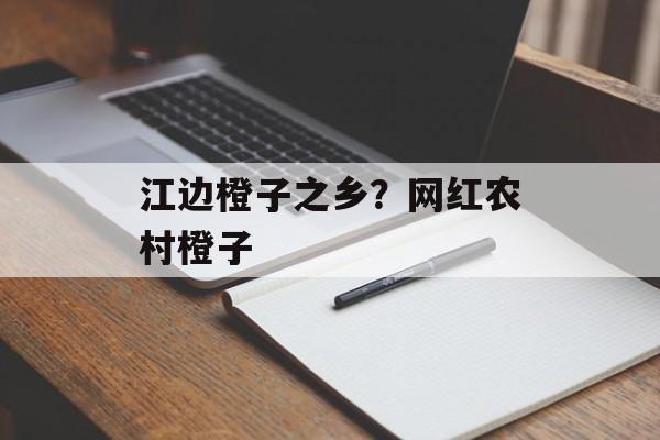 江边橙子之乡？网红农村橙子-第1张图片-