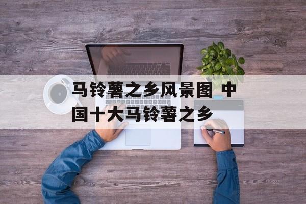 马铃薯之乡风景图 中国十大马铃薯之乡-第1张图片-