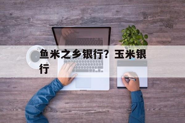 鱼米之乡银行？玉米银行-第1张图片-