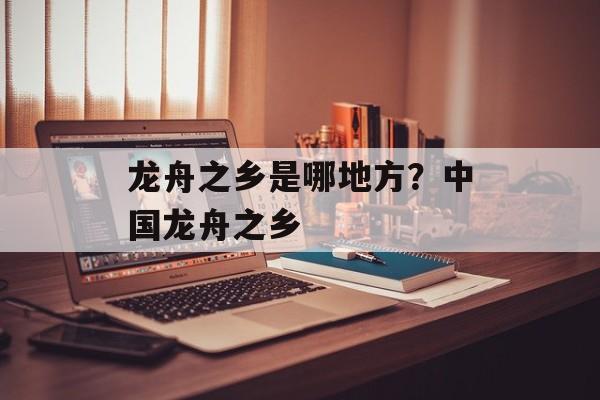龙舟之乡是哪地方？中国龙舟之乡-第1张图片-