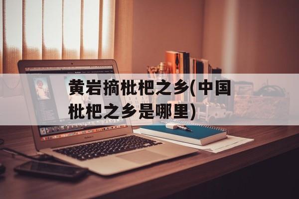 黄岩摘枇杷之乡(中国枇杷之乡是哪里)-第1张图片-