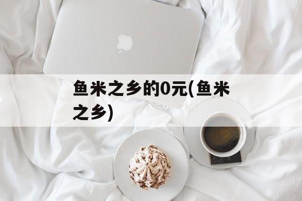 鱼米之乡的0元(鱼米之乡)-第1张图片-
