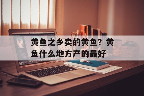 黄鱼之乡卖的黄鱼？黄鱼什么地方产的最好-第1张图片-