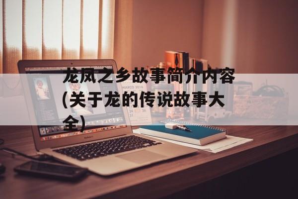 龙凤之乡故事简介内容(关于龙的传说故事大全)-第1张图片-