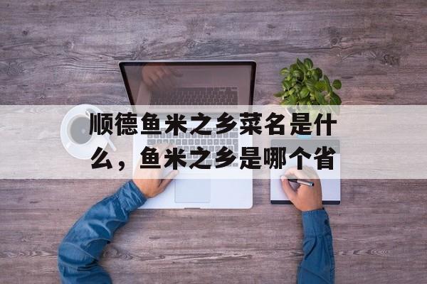 顺德鱼米之乡菜名是什么，鱼米之乡是哪个省-第1张图片-