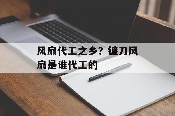 风扇代工之乡？镰刀风扇是谁代工的-第1张图片-