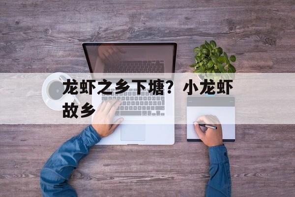 龙虾之乡下塘？小龙虾故乡-第1张图片-