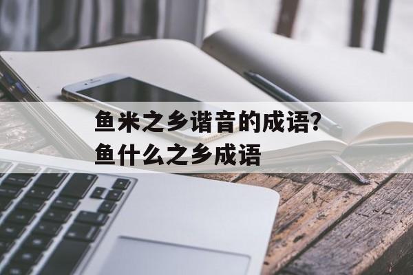 鱼米之乡谐音的成语？鱼什么之乡成语-第1张图片-