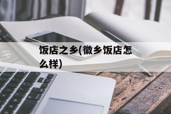 饭店之乡(徽乡饭店怎么样)-第1张图片-